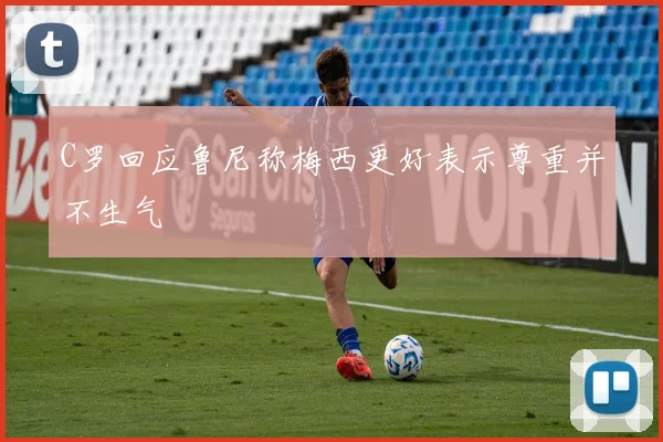 C罗回应鲁尼称梅西更好表示尊重并不生气