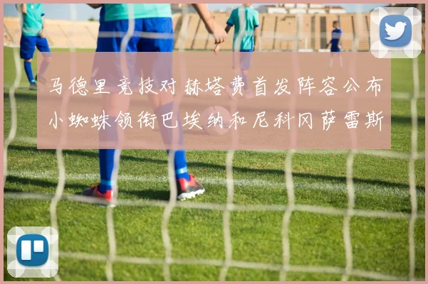 马德里竞技对赫塔费首发阵容公布小蜘蛛领衔巴埃纳和尼科冈萨雷斯出战