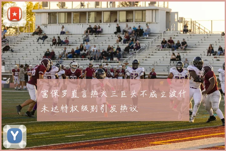 富保罗直言热火三巨头不成立波什未达特权级别引发热议