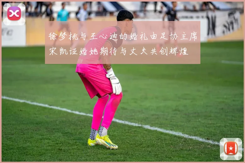 徐梦桃与王心迪的婚礼由足协主席宋凯证婚她期待与丈夫共创辉煌