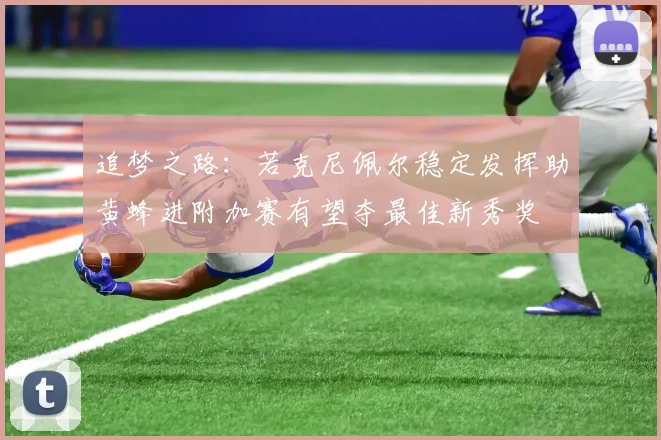追梦之路：若克尼佩尔稳定发挥助黄蜂进附加赛有望夺最佳新秀奖