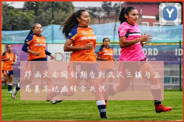 邓涵文合同到期告别武汉三镇与玉昆基本达成转会共识