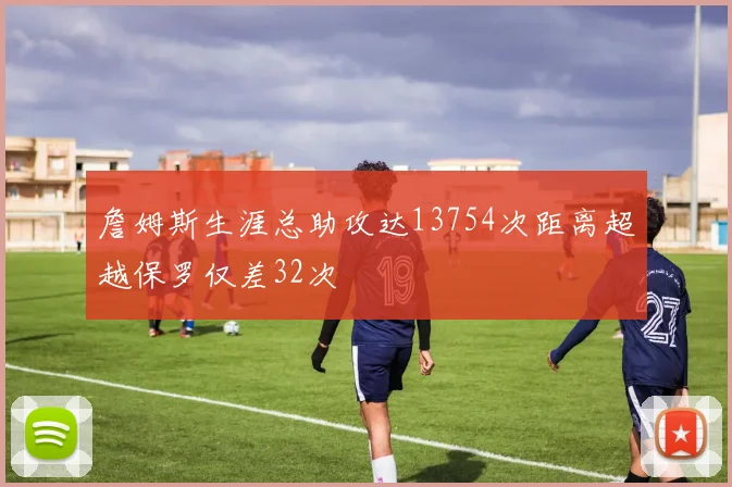 詹姆斯生涯总助攻达13754次距离超越保罗仅差32次