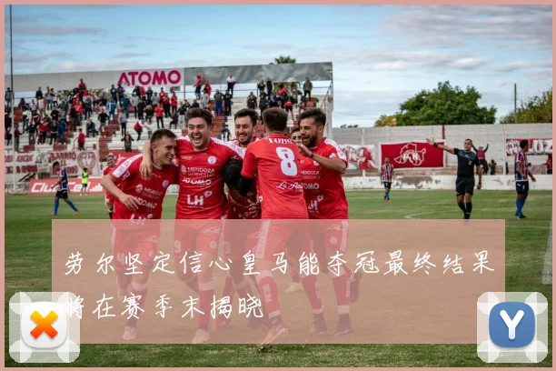 劳尔坚定信心皇马能夺冠最终结果将在赛季末揭晓