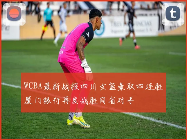 WCBA最新战报四川女篮豪取四连胜厦门银行再度战胜同省对手
