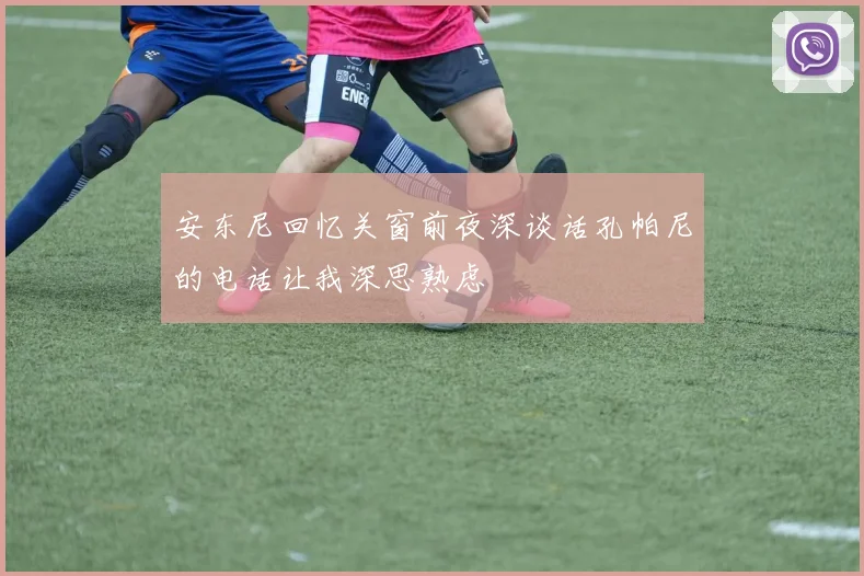 安东尼回忆关窗前夜深谈话孔帕尼的电话让我深思熟虑