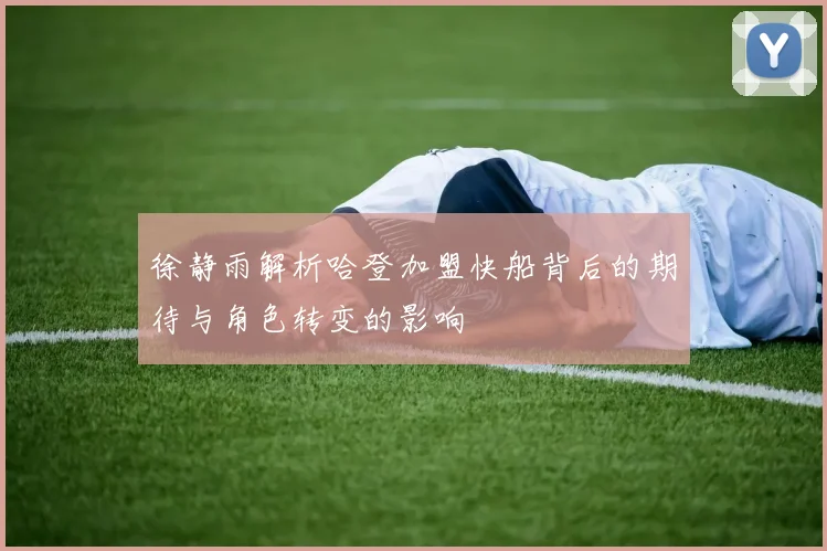 徐静雨解析哈登加盟快船背后的期待与角色转变的影响