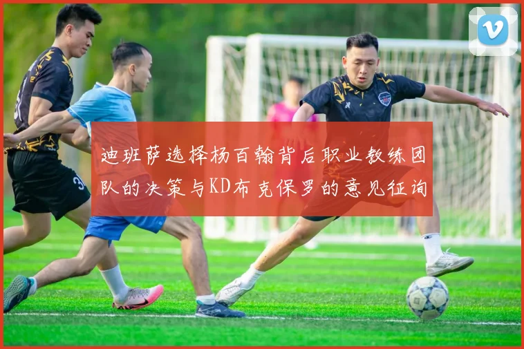 迪班萨选择杨百翰背后职业教练团队的决策与KD布克保罗的意见征询
