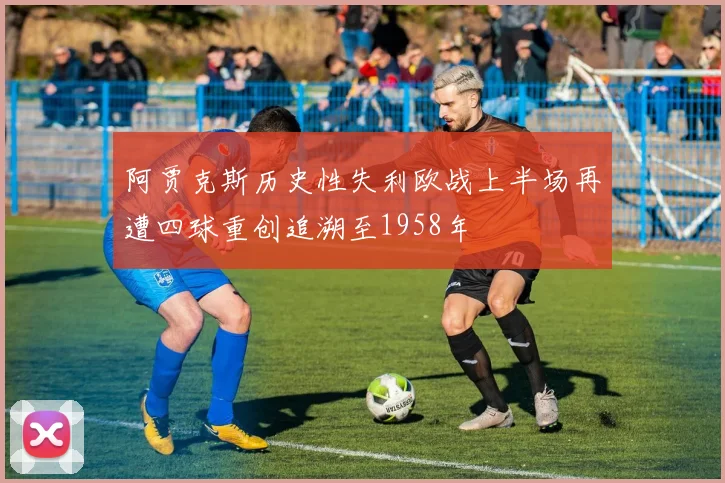 阿贾克斯历史性失利欧战上半场再遭四球重创追溯至1958年