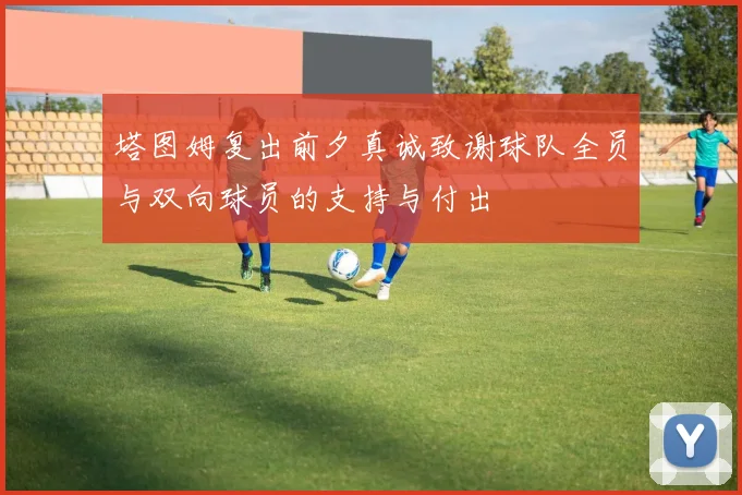 塔图姆复出前夕真诚致谢球队全员与双向球员的支持与付出