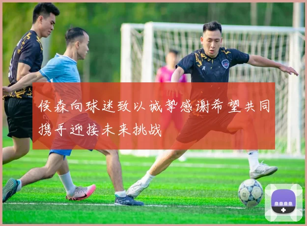 侯森向球迷致以诚挚感谢希望共同携手迎接未来挑战
