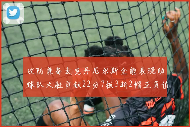 攻防兼备麦克丹尼尔斯全能表现助球队大胜贡献22分7板3断2帽正负值高达35