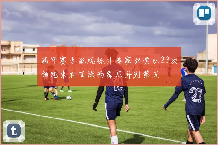 西甲赛季犯规统计洛塞尔索以23次领跑朱利亚诺西蒙尼并列第五